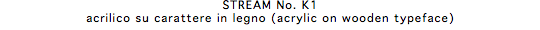 STREAM No. K1 acrilico su carattere in legno (acrylic on wooden typeface)