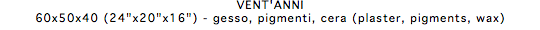 VENT'ANNI 60x50x40 (24"x20"x16") - gesso, pigmenti, cera (plaster, pigments, wax)