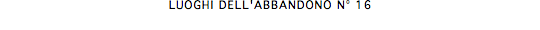 LUOGHI DELL'ABBANDONO N° 16